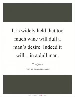 It is widely held that too much wine will dull a man’s desire. Indeed it will... in a dull man Picture Quote #1