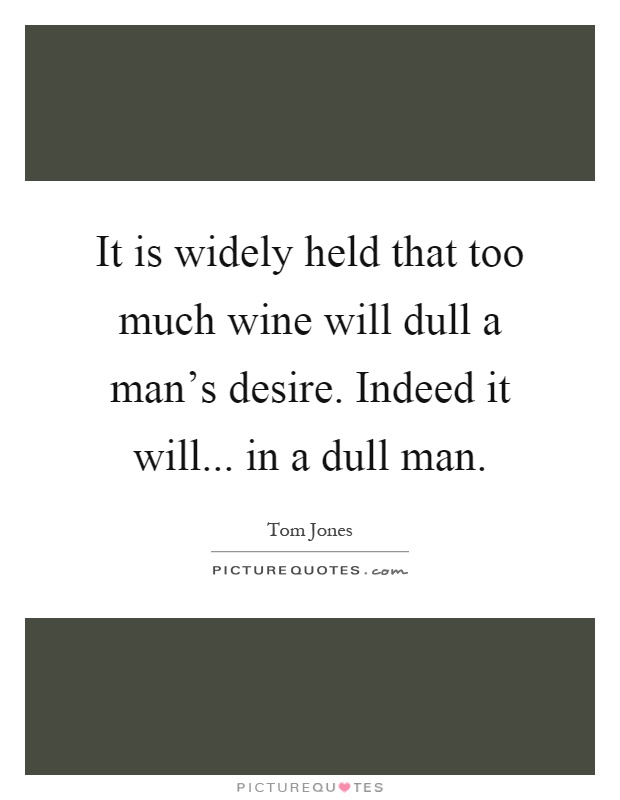 It is widely held that too much wine will dull a man's desire. Indeed it will... in a dull man Picture Quote #1