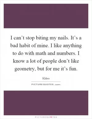 I can’t stop biting my nails. It’s a bad habit of mine. I like anything to do with math and numbers. I know a lot of people don’t like geometry, but for me it’s fun Picture Quote #1