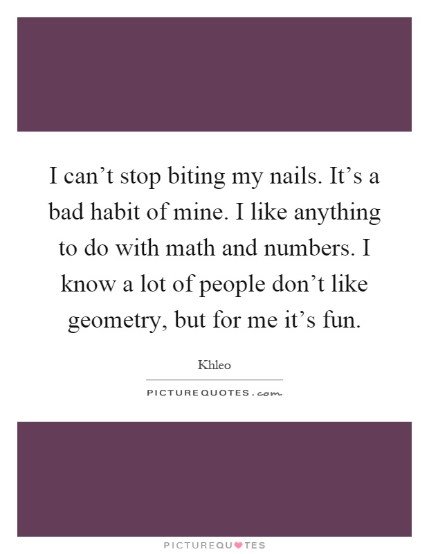 I can't stop biting my nails. It's a bad habit of mine. I like anything to do with math and numbers. I know a lot of people don't like geometry, but for me it's fun Picture Quote #1