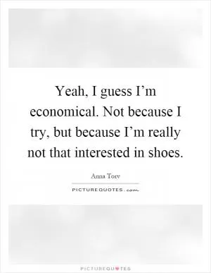 Yeah, I guess I’m economical. Not because I try, but because I’m really not that interested in shoes Picture Quote #1