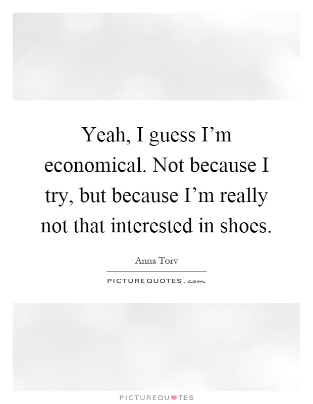 Yeah, I guess I'm economical. Not because I try, but because I'm really not that interested in shoes Picture Quote #1