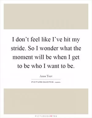 I don’t feel like I’ve hit my stride. So I wonder what the moment will be when I get to be who I want to be Picture Quote #1
