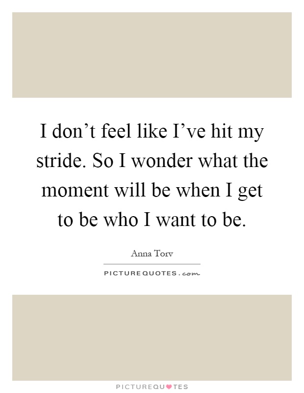 I don't feel like I've hit my stride. So I wonder what the moment will be when I get to be who I want to be Picture Quote #1