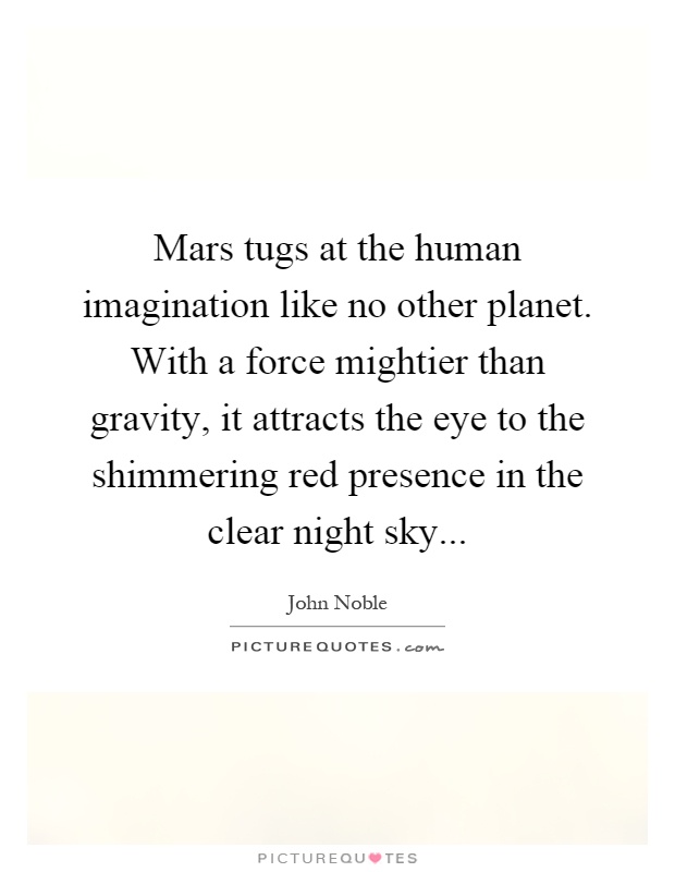 Mars tugs at the human imagination like no other planet. With a force mightier than gravity, it attracts the eye to the shimmering red presence in the clear night sky Picture Quote #1