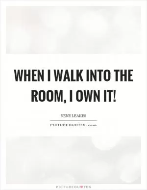 When I walk into the room, I own it! Picture Quote #1