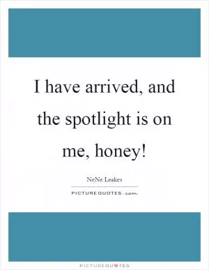 I have arrived, and the spotlight is on me, honey! Picture Quote #1