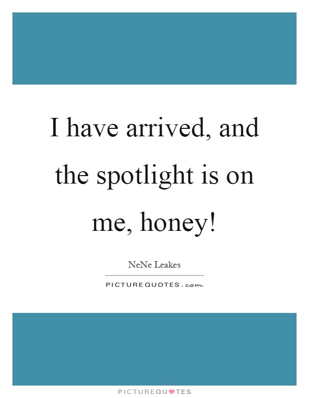 I have arrived, and the spotlight is on me, honey! Picture Quote #1