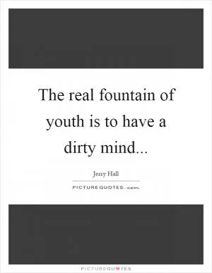 The real fountain of youth is to have a dirty mind Picture Quote #1