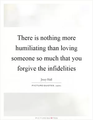 There is nothing more humiliating than loving someone so much that you forgive the infidelities Picture Quote #1