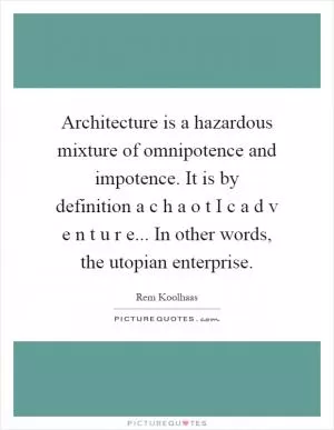 Architecture is a hazardous mixture of omnipotence and impotence. It is by definition a c h a o t I c a d v e n t u r e... In other words, the utopian enterprise Picture Quote #1