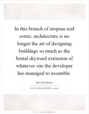 In this branch of utopian real estate, architecture is no longer the art of designing buildings so much as the brutal skyward extrusion of whatever site the developer has managed to assemble Picture Quote #1