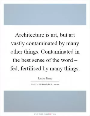 Architecture is art, but art vastly contaminated by many other things. Contaminated in the best sense of the word – fed, fertilised by many things Picture Quote #1