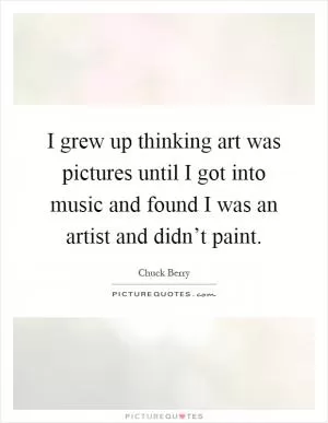 I grew up thinking art was pictures until I got into music and found I was an artist and didn’t paint Picture Quote #1