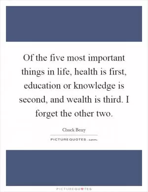 Of the five most important things in life, health is first, education or knowledge is second, and wealth is third. I forget the other two Picture Quote #1