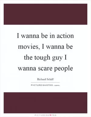 I wanna be in action movies, I wanna be the tough guy I wanna scare people Picture Quote #1