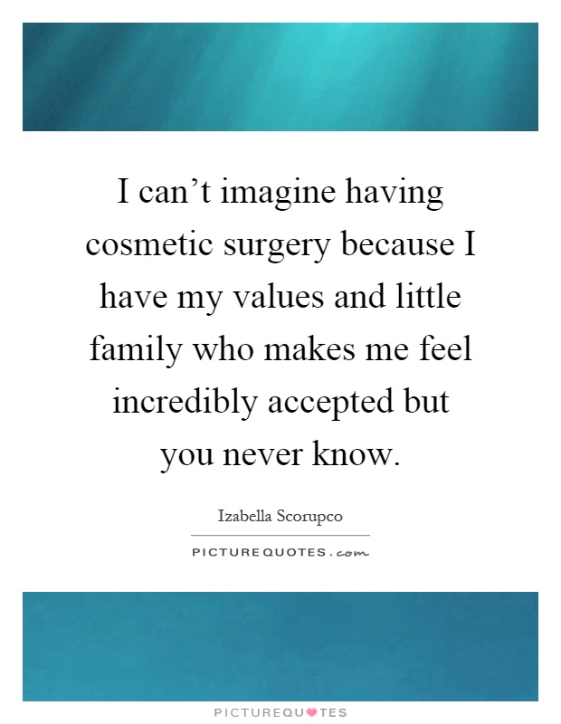 I can't imagine having cosmetic surgery because I have my values and little family who makes me feel incredibly accepted but you never know Picture Quote #1