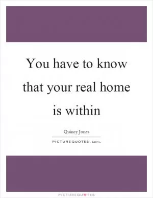 You have to know that your real home is within Picture Quote #1