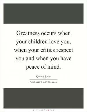 Greatness occurs when your children love you, when your critics respect you and when you have peace of mind Picture Quote #1