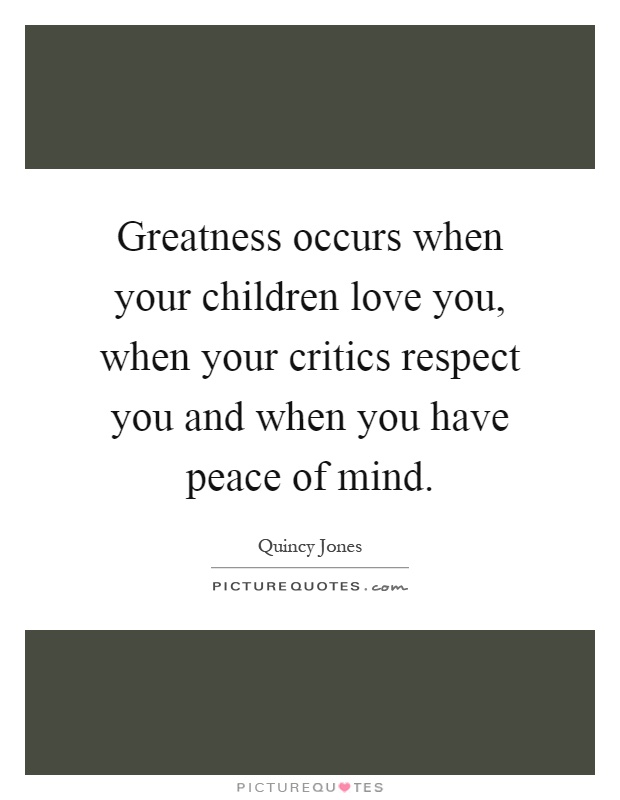 Greatness occurs when your children love you, when your critics respect you and when you have peace of mind Picture Quote #1