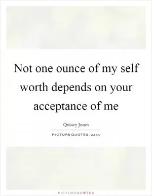 Not one ounce of my self worth depends on your acceptance of me Picture Quote #1