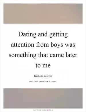 Dating and getting attention from boys was something that came later to me Picture Quote #1