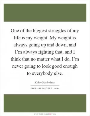 One of the biggest struggles of my life is my weight. My weight is always going up and down, and I’m always fighting that, and I think that no matter what I do, I’m never going to look good enough to everybody else Picture Quote #1