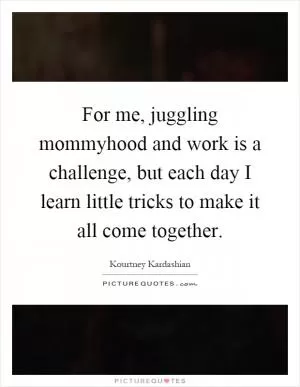 For me, juggling mommyhood and work is a challenge, but each day I learn little tricks to make it all come together Picture Quote #1