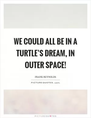 We could all be in a turtle’s dream, in outer space! Picture Quote #1