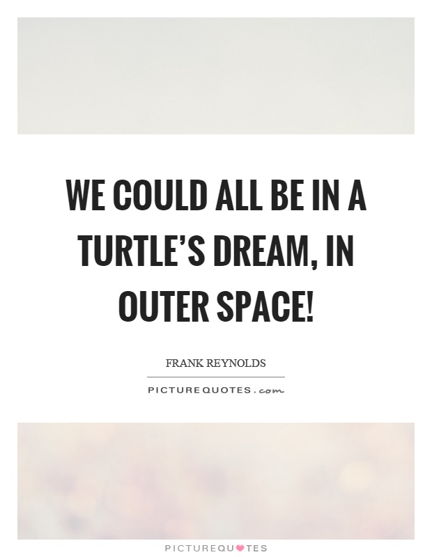 We could all be in a turtle's dream, in outer space! Picture Quote #1