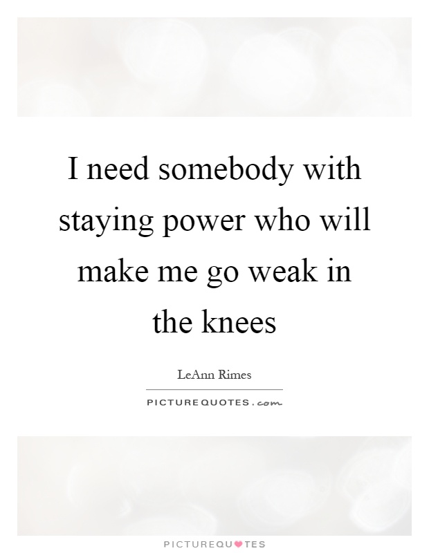 I need somebody with staying power who will make me go weak in the knees Picture Quote #1
