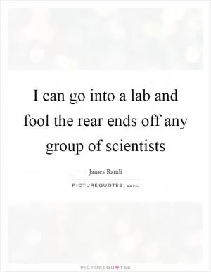 I can go into a lab and fool the rear ends off any group of scientists Picture Quote #1