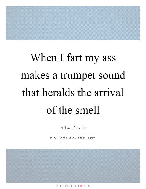 When I fart my ass makes a trumpet sound that heralds the arrival of the smell Picture Quote #1