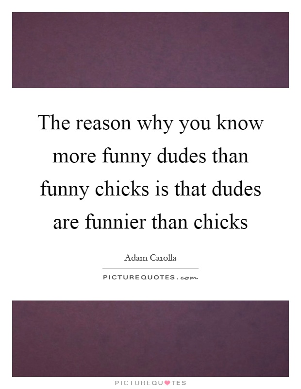 The reason why you know more funny dudes than funny chicks is that dudes are funnier than chicks Picture Quote #1