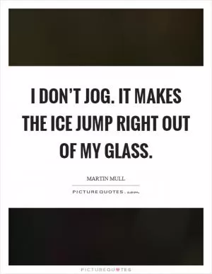 I don’t jog. It makes the ice jump right out of my glass Picture Quote #1