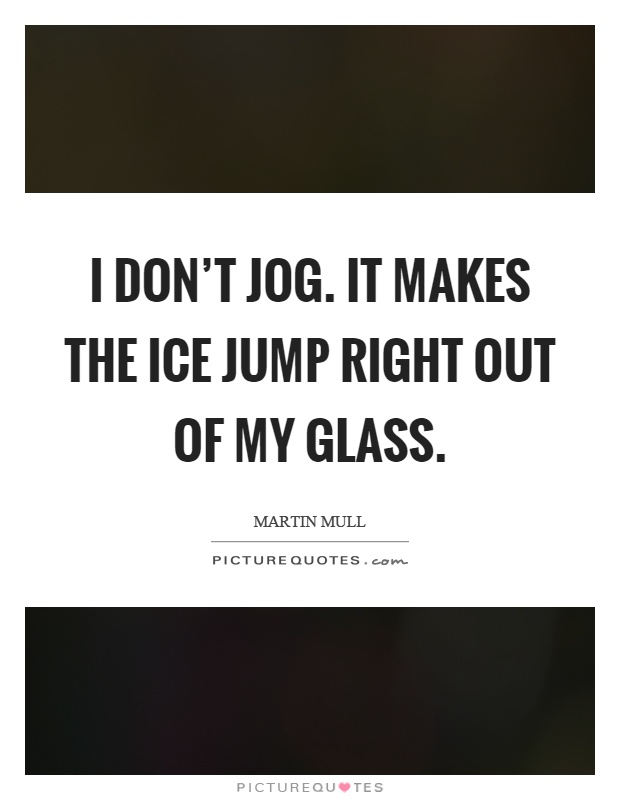 I don't jog. It makes the ice jump right out of my glass Picture Quote #1