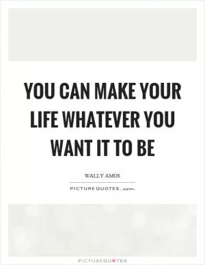 You can make your life whatever you want it to be Picture Quote #1