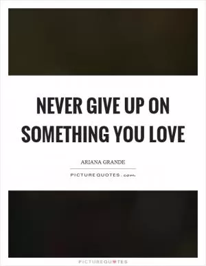 Never give up on something you love Picture Quote #1