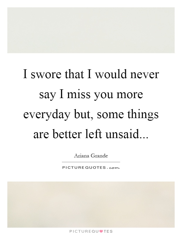 I swore that I would never say I miss you more everyday but, some things are better left unsaid Picture Quote #1