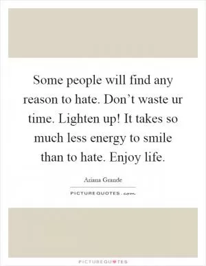 Some people will find any reason to hate. Don’t waste ur time. Lighten up! It takes so much less energy to smile than to hate. Enjoy life Picture Quote #1