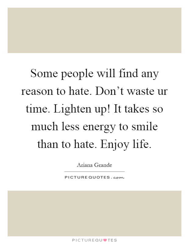Some people will find any reason to hate. Don't waste ur time. Lighten up! It takes so much less energy to smile than to hate. Enjoy life Picture Quote #1