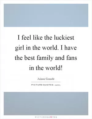 I feel like the luckiest girl in the world. I have the best family and fans in the world! Picture Quote #1