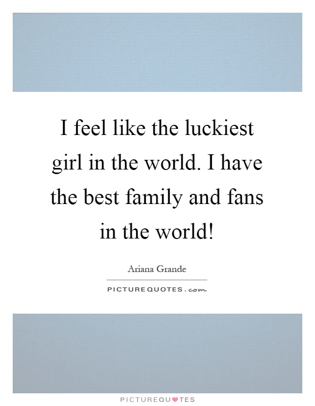 I feel like the luckiest girl in the world. I have the best family and fans in the world! Picture Quote #1