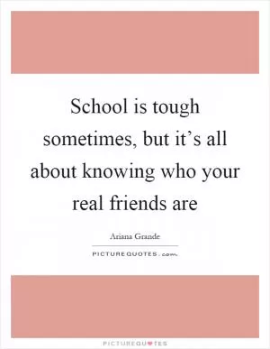 School is tough sometimes, but it’s all about knowing who your real friends are Picture Quote #1