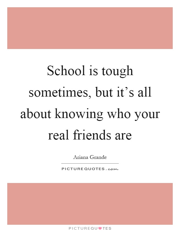 School is tough sometimes, but it's all about knowing who your real friends are Picture Quote #1