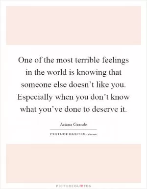 One of the most terrible feelings in the world is knowing that someone else doesn’t like you. Especially when you don’t know what you’ve done to deserve it Picture Quote #1