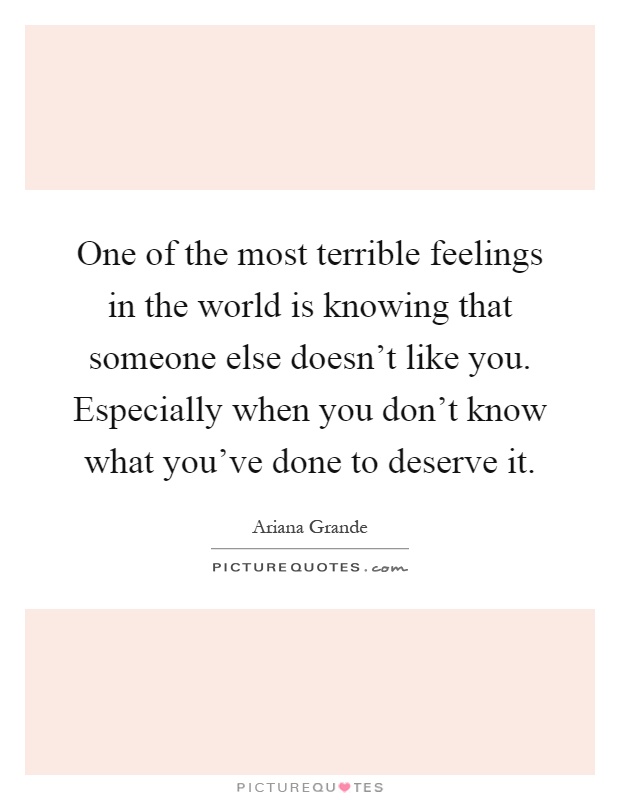 One of the most terrible feelings in the world is knowing that someone else doesn't like you. Especially when you don't know what you've done to deserve it Picture Quote #1