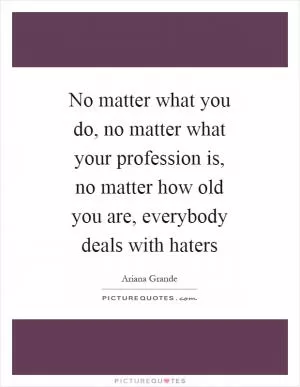 No matter what you do, no matter what your profession is, no matter how old you are, everybody deals with haters Picture Quote #1