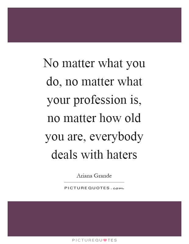 No matter what you do, no matter what your profession is, no matter how old you are, everybody deals with haters Picture Quote #1