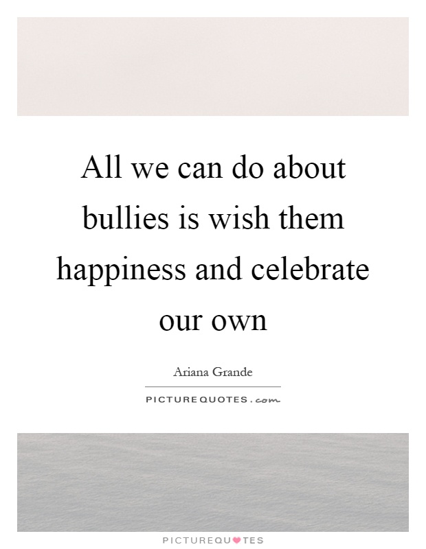 All we can do about bullies is wish them happiness and celebrate our own Picture Quote #1